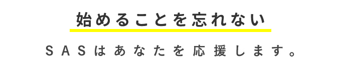 始めることを忘れない SASはあなたを応援します。